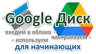 Как в Гугл Диск войти и пользоваться, для начинающих