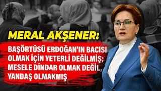 Başörtüsü Erdoğan'ın bacısı olmak için yeterli değilmiş; mesele dindar olmak değil, yandaş olmakmış