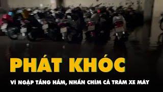 Phát khóc với vụ ngập tầng hầm 3 chung cư, nhấn chìm cả trăm xe máy ở quận 12