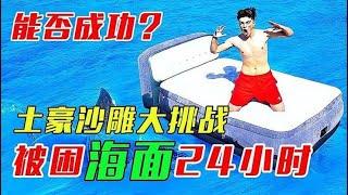 「土豪沙雕大挑战」土豪挑战24小时被困海面上