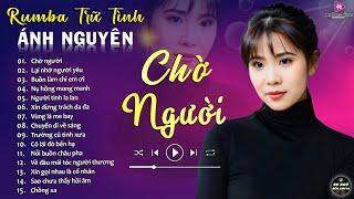 CHỜ NGƯỜI  ALBUM RUMBA ÁNH NGUYÊN HAY NHẤT MỌI THỜI ĐẠI  LK RUMBA CỰC HÓT 2024