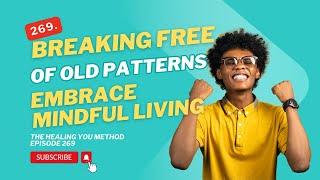 269. Breaking Free of Old Patterns: Embrace Mindful Living