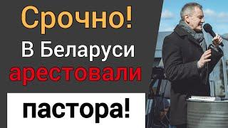 В Беларуси арестовали пастора церкви “Новая Жизнь” (гонения на христиан)