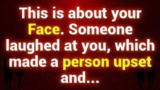 This is about your FACE... Someone laughed at you, which made a PERSON UPSET and...