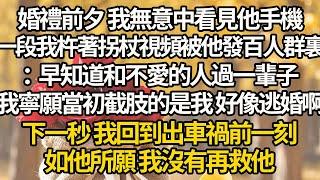 【完结】婚禮前夕 我無意中看見他手機，一段我杵著拐杖視頻被他發百人群裏：早知道和不愛的人過一輩子，我寧願當初截肢的是我 好想逃婚啊，下一秒 我回到出車禍前一刻，如他所願 我沒有再救他