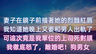 妻子在鏡子前描著她的烈豔紅唇，我知道她晚上又要和男人出軌了，可這次竟是我單位的上司死對頭，我徹底怒了，離婚吧！狗男女。#婚外情 #情感故事 #婚姻生活