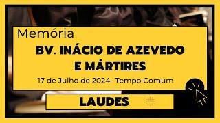 Laudes-17 de Julho de 2024| 15ª Semana do Tempo Comum| Santo Inácio de Azevedo e mártires