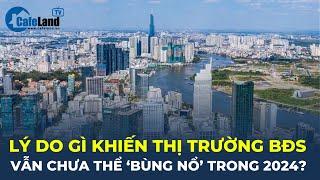 Lý do gì khiến thị trường bất động sản vẫn chưa thể "BÙNG NỔ" trong năm 2024? | CafeLand