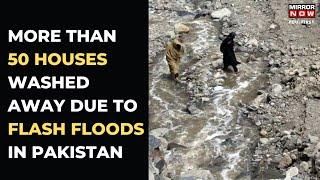 Flash Floods In Pakistan Wash Away Over 50 Houses | Mirror Now | Latest News | English News