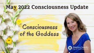 Consciousness Update May 2022: Goddess of Consciousness