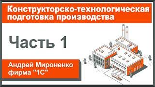 Конструкторско-технологическая подготовка производства, часть 1 (Андрей Мироненко, фирма "1С")