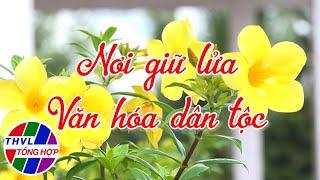 Hoa đẹp giữa đời thường: Nơi giữ lửa văn hoá dân tộc