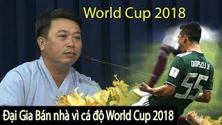 đại gia kiếm tiền tỉ mỗi ngày cá độ World cup 2018 BÁN NHÀ PHÁ SẢN giang hồ đòi nợ mới nhất hôm nay