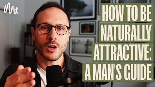 A Man’s Guide To Being Naturally Attractive (Whether You’re Single or In a Relationship)