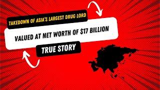 The Takedown of Asia’s Largest Drug Lord Valued At Net Worth Of $17 Billion