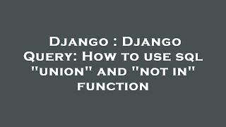 Django : Django Query: How to use sql "union" and "not in" function