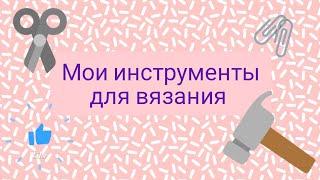 Мои рукодельные помощники (мои инструменты для вязания)