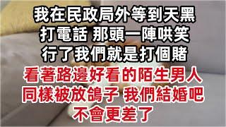 他說領證，我在民政局外等到天黑。打電話 那頭一陣哄笑 行了我們就是打個賭。看著路邊好看的陌生男人，同樣被放鴿子，我們結婚吧，不會更差了