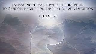 Enhancing Human Powers of Perception to Develop Imagination Inspiration & Intuition - Rudolf Steiner