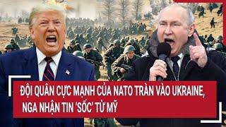 Điểm nóng thế giới: Đội quân cực mạnh của NATO tràn vào Ukraine, Nga nhận tin ‘sốc’ từ Mỹ