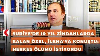 Suriye'de 10 yıl zindanlarda kalan Özel, İLKHA'ya konuştu: Herkes ölümü istiyordu