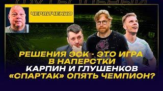 Андрей ЧЕРВИЧЕНКО / РЕШЕНИЯ ЭСК - ЭТО ИГРА В НАПЕРСТКИ / КАРПИН И ГЛУШЕНКОВ / СПАРТАК ОПЯТЬ ЧЕМПИОН?