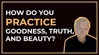 How do you practice Goodness, Truth, and Beauty?