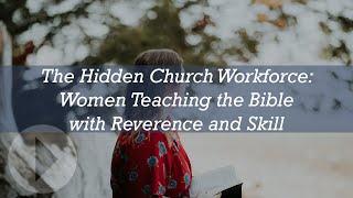 The Hidden Church Workforce: Women Teaching the Bible with Reverence and Skill - Ann Blaser