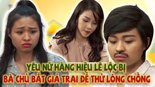 Yêu Nữ Hàng Hiệu Lê Lộc Bị Bà Chủ Bắt GIẢ TRAI Để Thử Lòng Chồng 