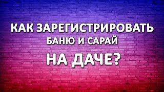 Как зарегистрировать баню и сарай на даче