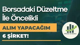 BORSADAKİ DÜZELTME İLE ÖNCELİKLİ OLARAK ALIM YAPACAĞIM 6 ŞİRKET!