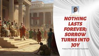 NOTHING LASTS FOREVER; SORROW TURNS TO JOY (Friday, Week 6 of Easter)