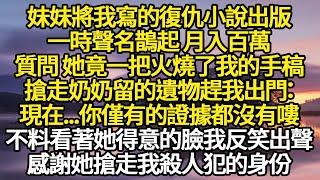 妹妹將我寫的復仇小說出版，一時聲名鵲起 月入百萬，質問 她竟一把火燒了我的手稿，搶走奶奶留的遺物趕我出門：現在...你僅有的證據都沒有嘍#故事#悬疑#人性#刑事#人生故事#生活哲學#為人哲學