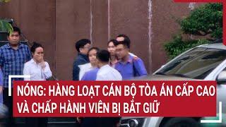 Nóng: Hàng loạt cán bộ Tòa án cấp cao và chấp hành viên bị bắt giữ