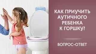 Как приучить аутичного ребенка к горшку? | Вопрос-ответ