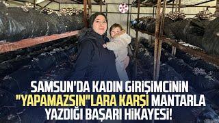 Samsun'da kadın girişimcinin "Yapamazsın"lara karşı mantarla yazdığı başarı hikayesi!