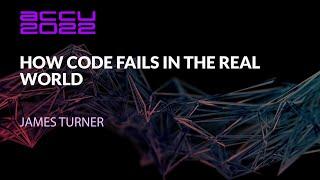 How Code Fails in the Real World - James Turner - ACCU 2022