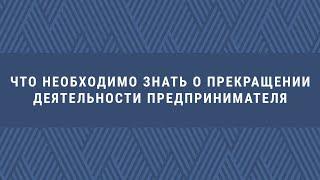 Что необходимо знать о прекращении деятельности предпринимателя