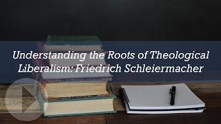 Understanding the Roots of Theological Liberalism: Friedrich Schleiermacher - Michael Reeves