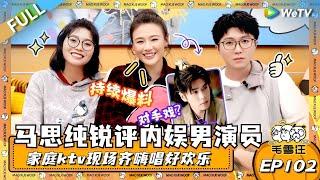 EP102期完整版：马思纯锐评内娱男演员！毛毛雪琴小马家庭版ktv现场齐嗨唱好欢乐！ |《毛雪汪》EP102 FULL #综艺 #毛雪汪 #李雪琴 #毛不易 #马思纯