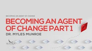 Becoming An Agent of Change Pt. 1 | Dr. Myles Munroe