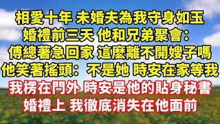 【完結】相愛十年 未婚夫為我守身如玉，婚禮前三天 他和兄弟聚會：傅總著急回家 這麽離不開嫂子嗎，他笑著搖頭：不是她 時安在家等我，我楞在門外 時安是他的貼身秘書，婚禮上我徹底消失在他面前｜伊人故事屋