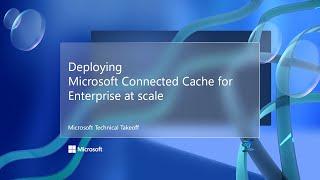 Deploying Microsoft Connected Cache for Enterprise at scale – Microsoft Technical Takeoff