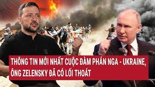 Tin Nóng Thế giới: Thông tin mới nhất cuộc đàm phán Nga - Ukraine, ông Zelensky đã có lối thoát