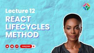 Lecture 12 : React Lifecycle Methods: Understanding Component Phases