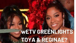 WETV GREENLIGHT TOYA AND REGINAE?