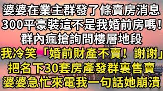 婆婆在業主群發了條賣房消息，300平豪裝這不是我婚前房嗎！群內瘋搶詢問樓層地段，我冷笑回復「婚前財產不賣！謝謝」順手把名下30套房產發群裏售賣，婆婆打電話來我一句話她崩潰