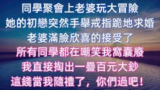 同學聚會上老婆玩大冒險，她的初戀突然手舉戒指跪地求婚，老婆滿臉欣喜的接受了，所有同學都在嘲笑我窩囊廢，我直接掏出一疊百元大鈔，這錢當我隨禮了，你們過吧！#婚外情 #情感故事 #婚姻生活