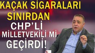 Kaçak sigaraları sınırdan CHP'li Milletvekili mi geçirdi