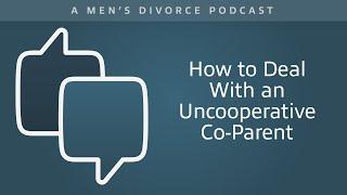 How to Deal With an Uncooperative Co-Parent - Men's Divorce Podcast